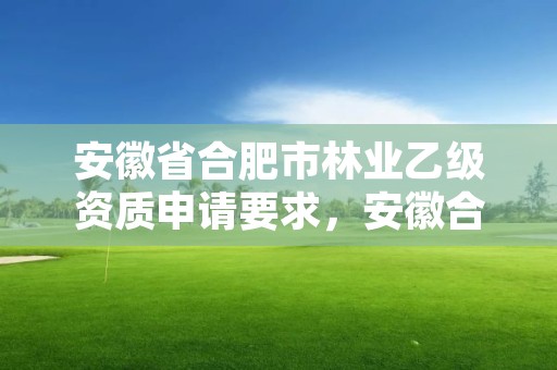 安徽省合肥市林业乙级资质申请要求，安徽合肥林业局