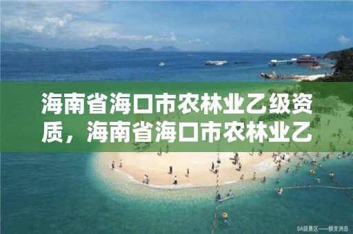 海南省海口市农林业乙级资质，海南省海口市农林业乙级资质企业