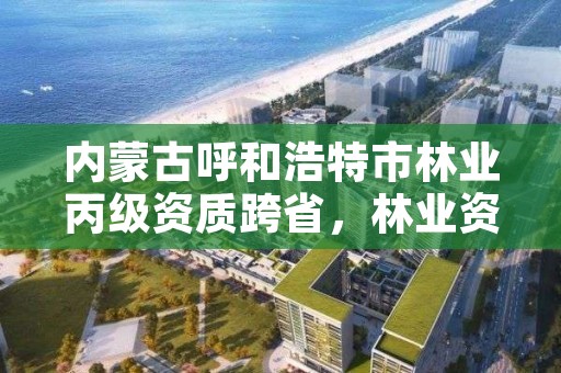 内蒙古呼和浩特市林业丙级资质跨省，林业资质证书丙级