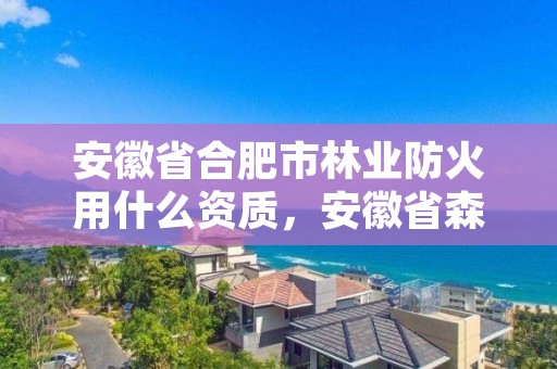 安徽省合肥市林业防火用什么资质，安徽省森林防火责任追究办法