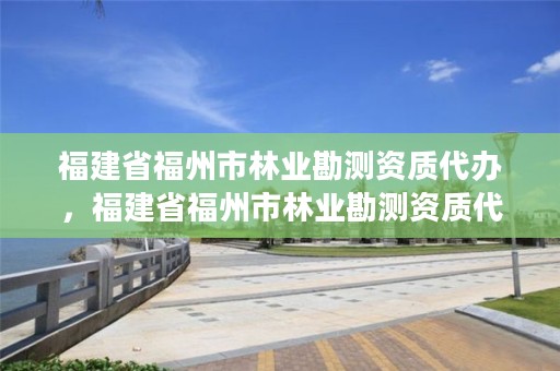 福建省福州市林业勘测资质代办，福建省福州市林业勘测资质代办机构