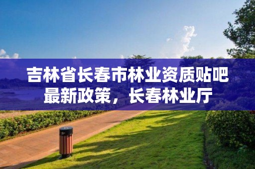 吉林省长春市林业资质贴吧最新政策，长春林业厅