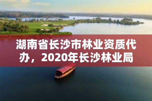 湖南省长沙市林业资质代办，2020年长沙林业局招聘公告