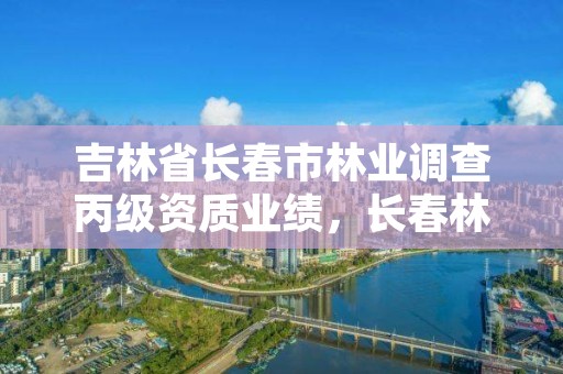 吉林省长春市林业调查丙级资质业绩，长春林业草原局