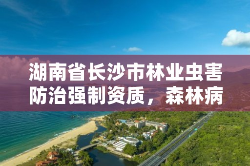 湖南省长沙市林业虫害防治强制资质，森林病虫害防治资质