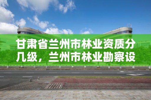 甘肃省兰州市林业资质分几级，兰州市林业勘察设计院