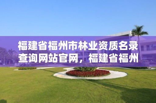 福建省福州市林业资质名录查询网站官网，福建省福州市林业资质名录查询网站官网