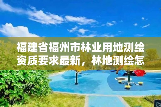 福建省福州市林业用地测绘资质要求最新，林地测绘怎么收费的