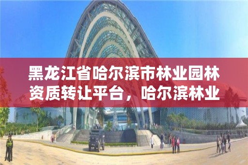 黑龙江省哈尔滨市林业园林资质转让平台，哈尔滨林业公司