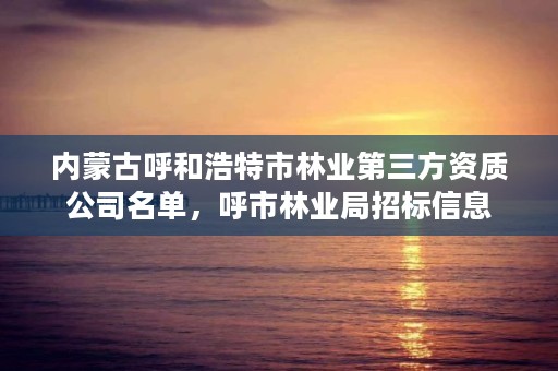 内蒙古呼和浩特市林业第三方资质公司名单，呼市林业局招标信息