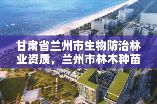 甘肃省兰州市生物防治林业资质，兰州市林木种苗管理站