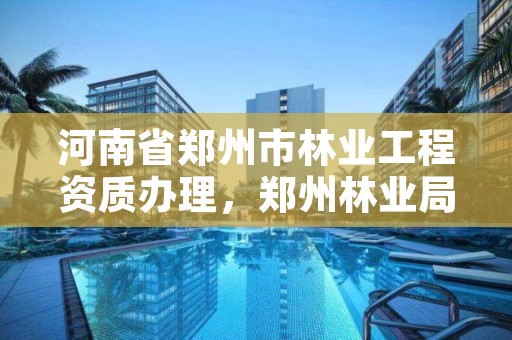 河南省郑州市林业工程资质办理，郑州林业局招标