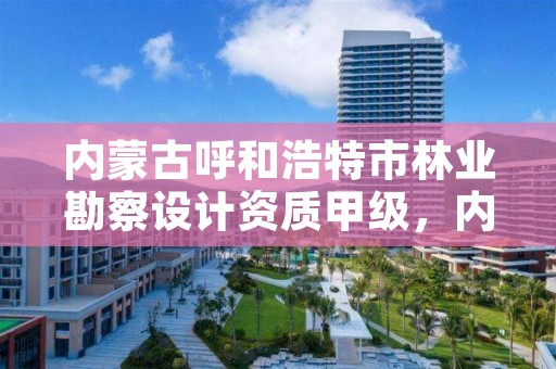 内蒙古呼和浩特市林业勘察设计资质甲级，内蒙古林业勘察规划二院