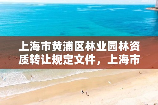 上海市黄浦区林业园林资质转让规定文件，上海市黄浦区林业园林资质转让规定文件查询