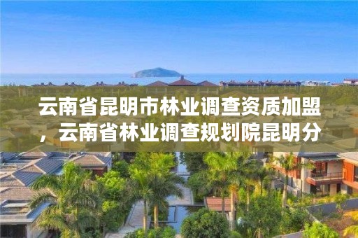 云南省昆明市林业调查资质加盟，云南省林业调查规划院昆明分院