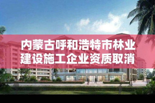 内蒙古呼和浩特市林业建设施工企业资质取消，呼和浩特市林业局举报电话