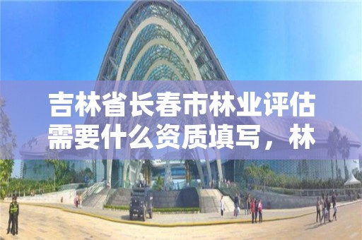 吉林省长春市林业评估需要什么资质填写，林地评估资质