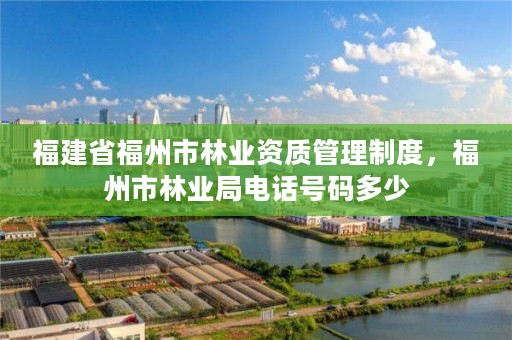 福建省福州市林业资质管理制度，福州市林业局电话号码多少