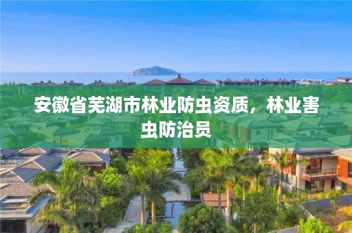 安徽省芜湖市林业防虫资质，林业害虫防治员