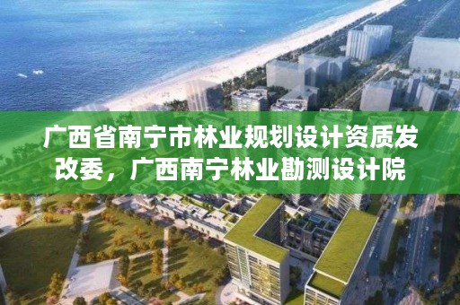 广西省南宁市林业规划设计资质发改委，广西南宁林业勘测设计院