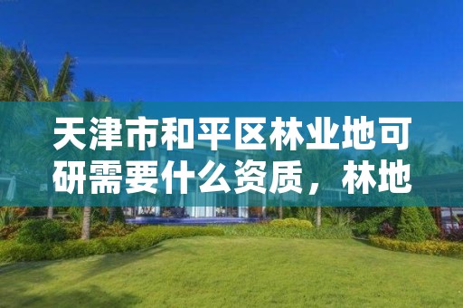 天津市和平区林业地可研需要什么资质，林地可研收费标准