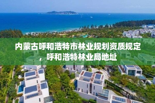 内蒙古呼和浩特市林业规划资质规定，呼和浩特林业局地址