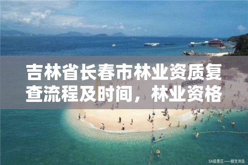 吉林省长春市林业资质复查流程及时间，林业资格证书