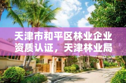 天津市和平区林业企业资质认证，天津林业局网站