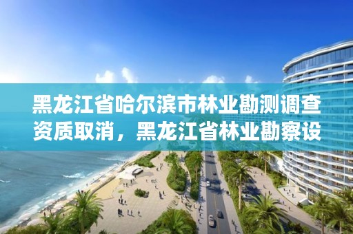 黑龙江省哈尔滨市林业勘测调查资质取消，黑龙江省林业勘察设计研究院