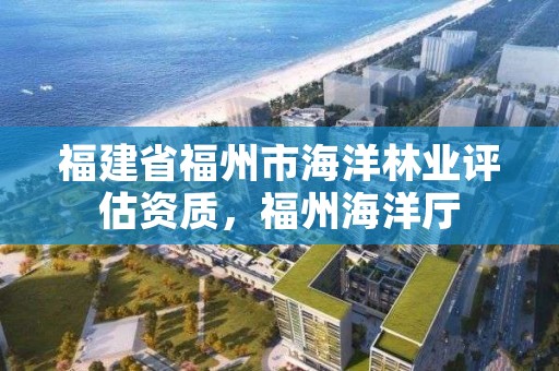 福建省福州市海洋林业评估资质，福州海洋厅