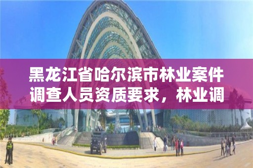 黑龙江省哈尔滨市林业案件调查人员资质要求，林业调查工资高吗?