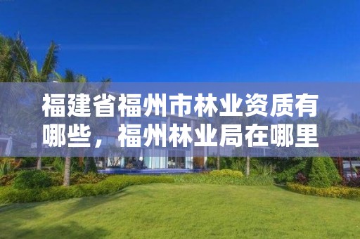 福建省福州市林业资质有哪些，福州林业局在哪里