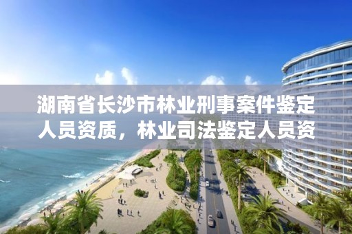 湖南省长沙市林业刑事案件鉴定人员资质，林业司法鉴定人员资质