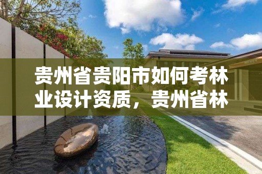 贵州省贵阳市如何考林业设计资质，贵州省林业设计院