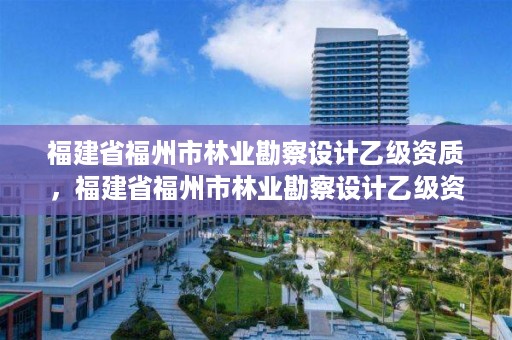 福建省福州市林业勘察设计乙级资质，福建省福州市林业勘察设计乙级资质企业