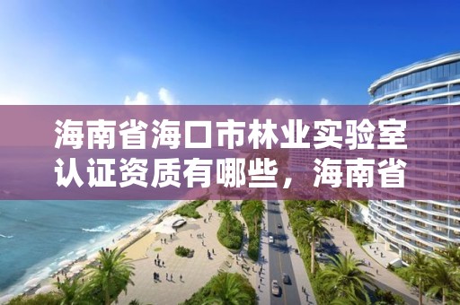 海南省海口市林业实验室认证资质有哪些，海南省海口市林业实验室认证资质有哪些项目