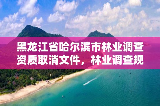 黑龙江省哈尔滨市林业调查资质取消文件，林业调查规划设计资质证书取消了吗