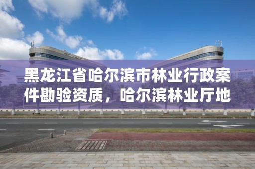 黑龙江省哈尔滨市林业行政案件勘验资质，哈尔滨林业厅地址