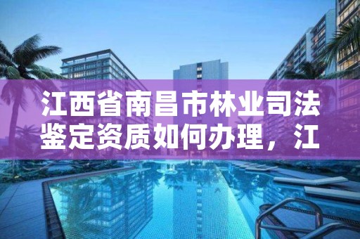 江西省南昌市林业司法鉴定资质如何办理，江西省林业司法鉴定中心