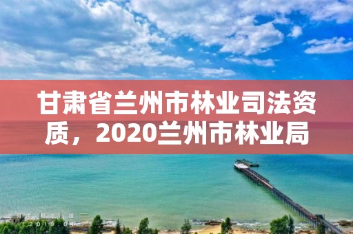 甘肃省兰州市林业司法资质，2020兰州市林业局招聘公告