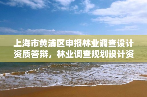 上海市黄浦区申报林业调查设计资质答辩，林业调查规划设计资质申报