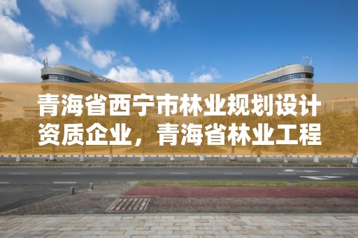 青海省西宁市林业规划设计资质企业，青海省林业工程咨询有限公司