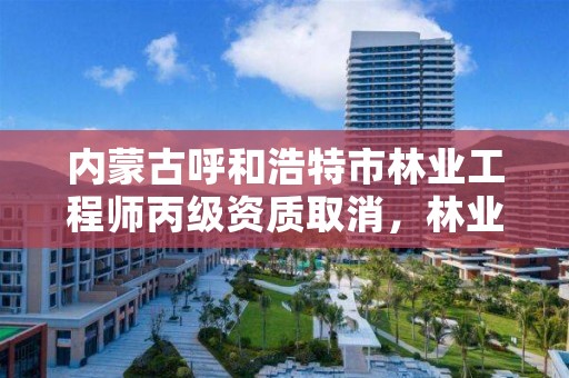 内蒙古呼和浩特市林业工程师丙级资质取消，林业工程技术人员职称考试