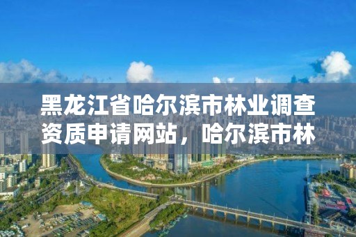 黑龙江省哈尔滨市林业调查资质申请网站，哈尔滨市林业局官网