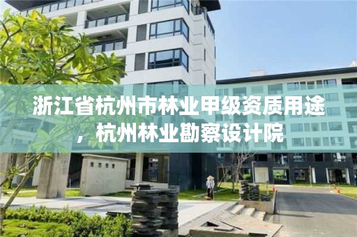 浙江省杭州市林业甲级资质用途，杭州林业勘察设计院