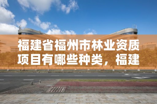 福建省福州市林业资质项目有哪些种类，福建省福州市林业资质项目有哪些种类名称