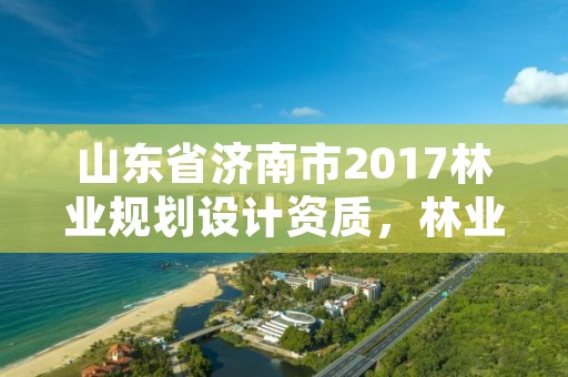 山东省济南市2017林业规划设计资质，林业规划资质查询