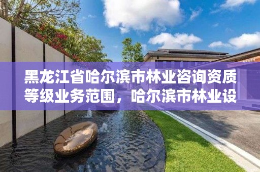 黑龙江省哈尔滨市林业咨询资质等级业务范围，哈尔滨市林业设计院