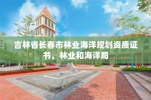 吉林省长春市林业海洋规划资质证书，林业和海洋局