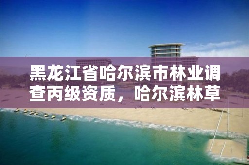 黑龙江省哈尔滨市林业调查丙级资质，哈尔滨林草局